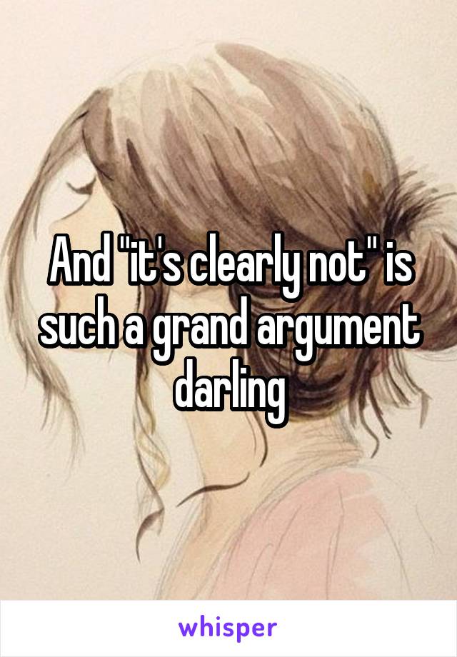 And "it's clearly not" is such a grand argument darling