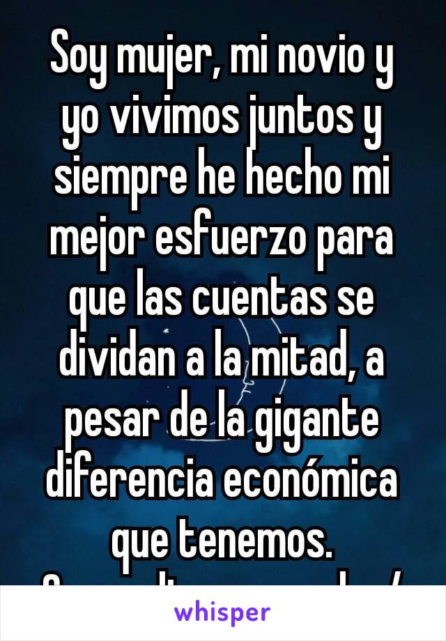 Soy mujer, mi novio y yo vivimos juntos y siempre he hecho mi mejor esfuerzo para que las cuentas se dividan a la mitad, a pesar de la gigante diferencia económica que tenemos. Generalizar es malo :/