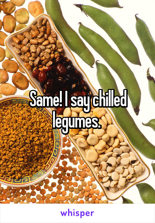 Same! I say chilled legumes. 