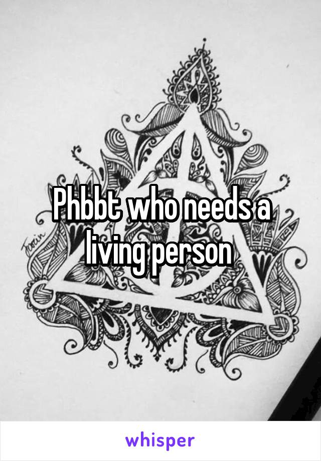 Phbbt who needs a living person 