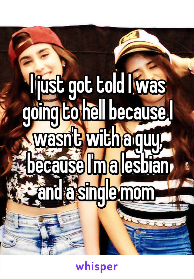 I just got told I was going to hell because I wasn't with a guy, because I'm a lesbian and a single mom 