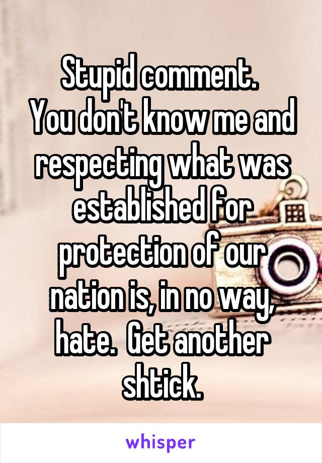 Stupid comment. 
You don't know me and respecting what was established for protection of our nation is, in no way, hate.  Get another shtick.