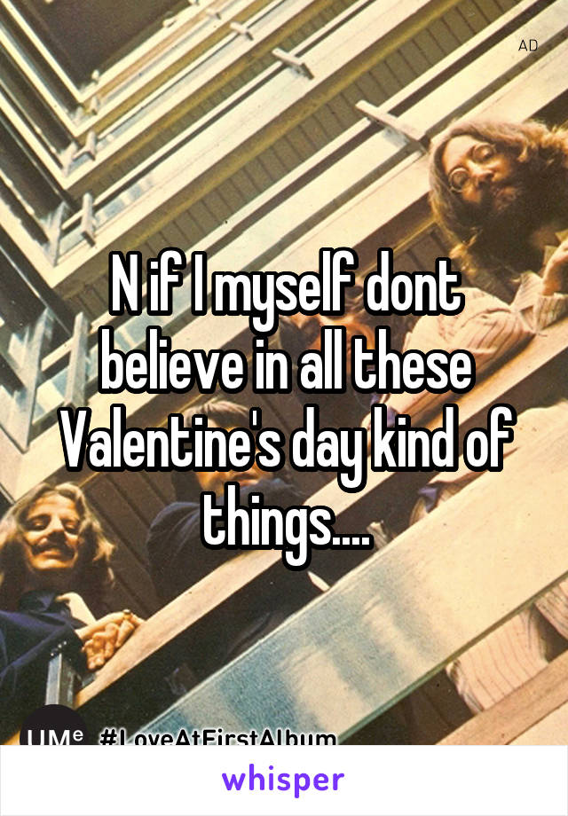 N if I myself dont believe in all these Valentine's day kind of things....