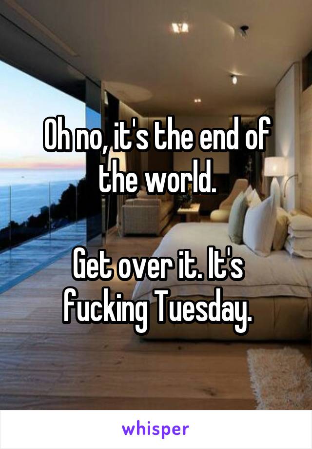 Oh no, it's the end of the world.

Get over it. It's fucking Tuesday.