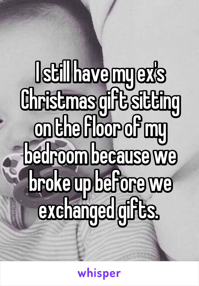 I still have my ex's Christmas gift sitting on the floor of my bedroom because we broke up before we exchanged gifts. 