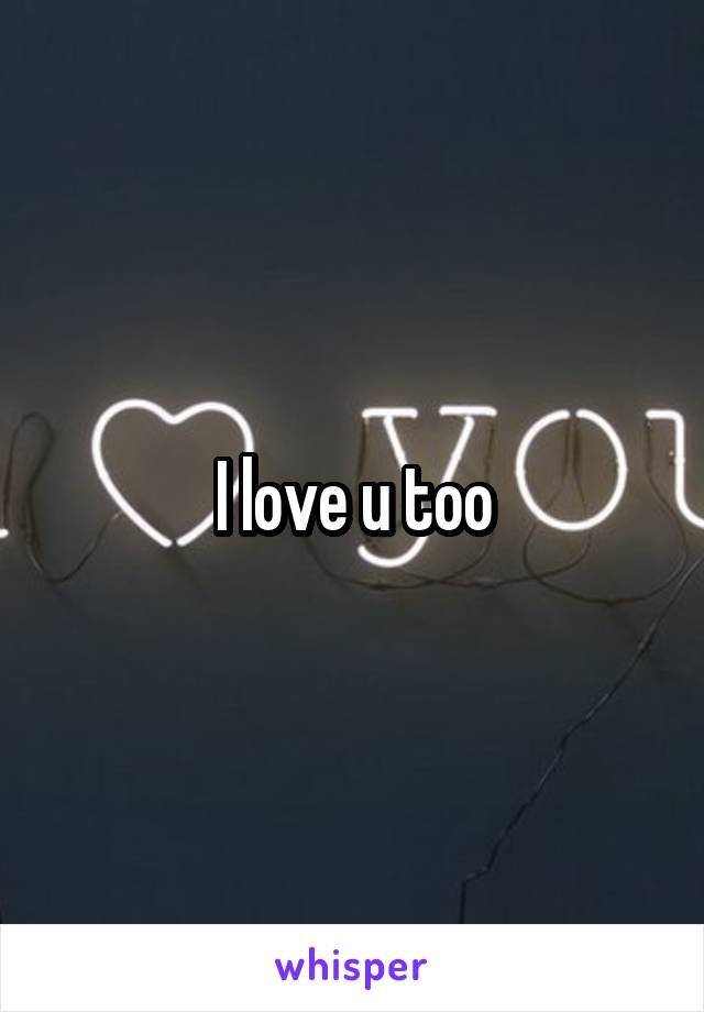 I love u too