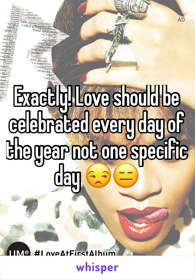 Exactly! Love should be celebrated every day of the year not one specific day 😒😑