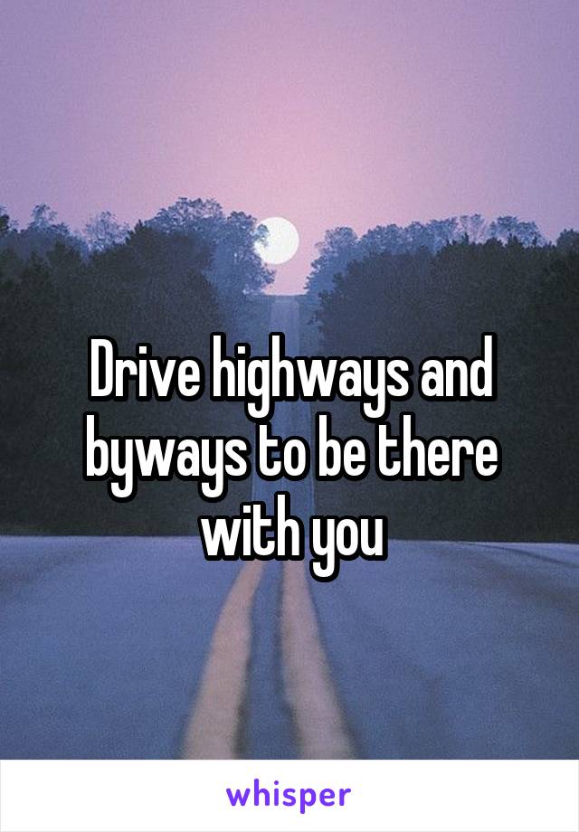 
Drive highways and byways to be there with you