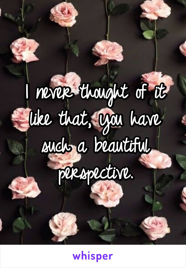 I never thought of it like that, you have such a beautiful perspective.