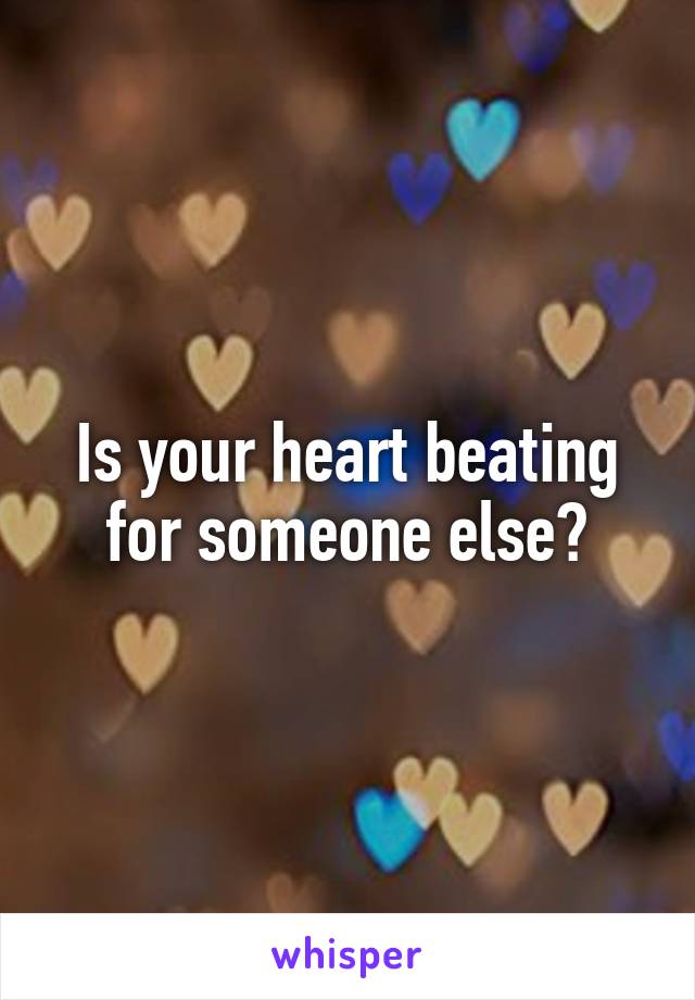 Is your heart beating for someone else?