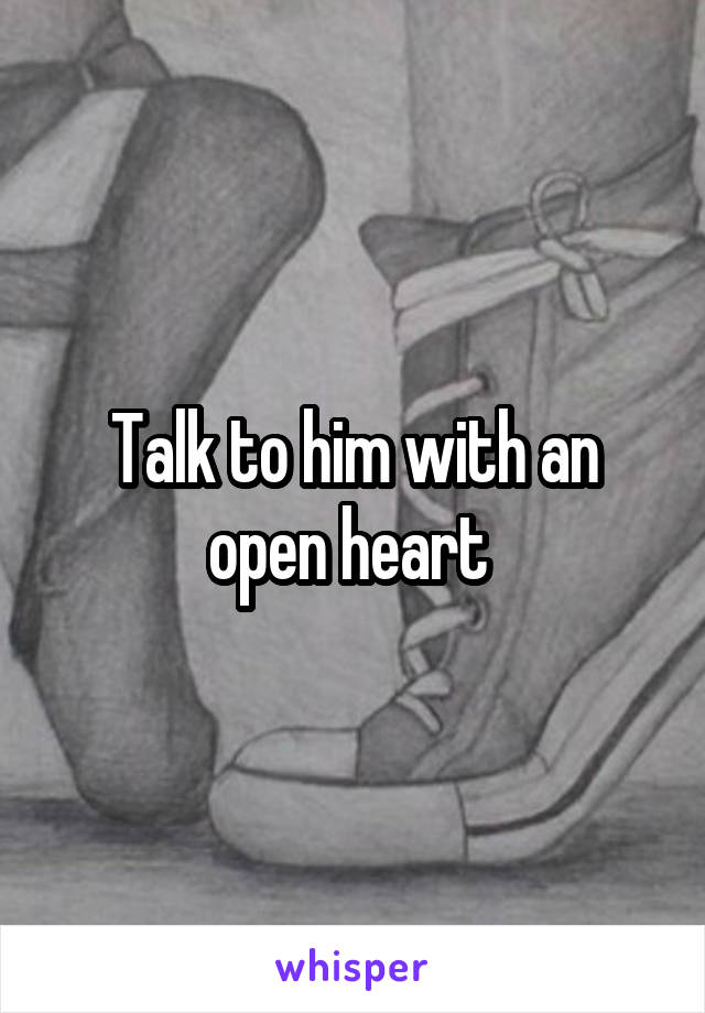 Talk to him with an open heart 