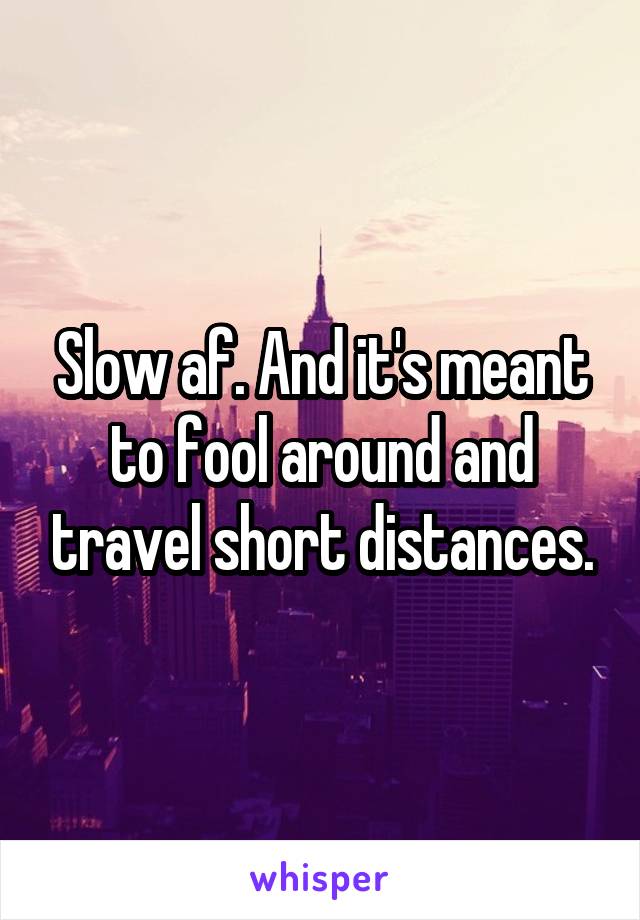 Slow af. And it's meant to fool around and travel short distances.