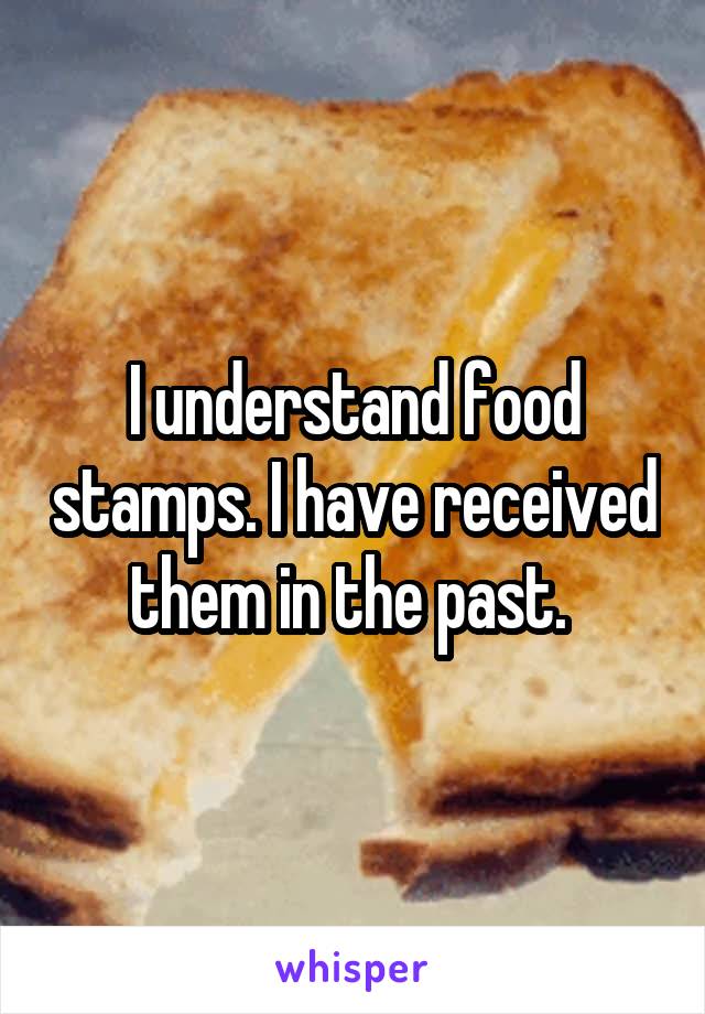 I understand food stamps. I have received them in the past. 