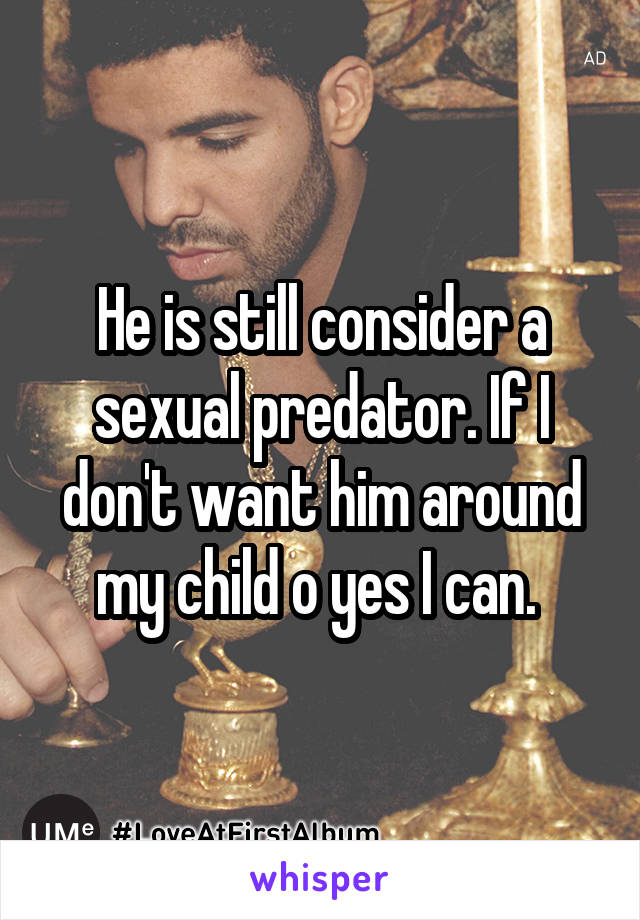 He is still consider a sexual predator. If I don't want him around my child o yes I can. 