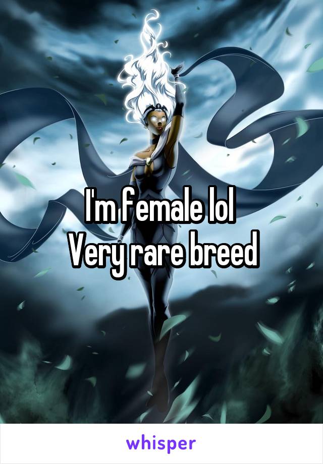 I'm female lol 
Very rare breed
