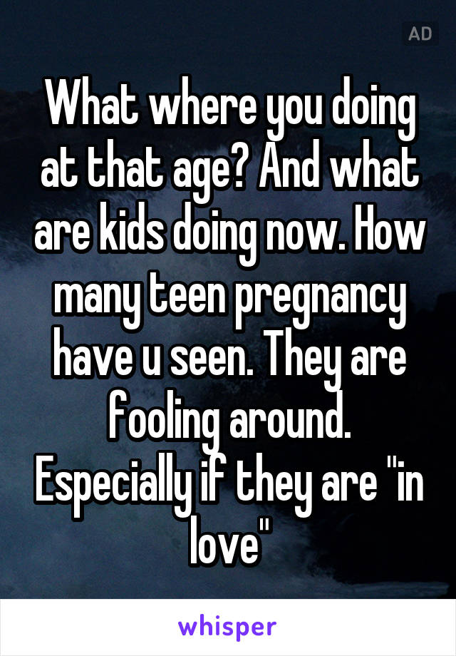 What where you doing at that age? And what are kids doing now. How many teen pregnancy have u seen. They are fooling around. Especially if they are "in love"