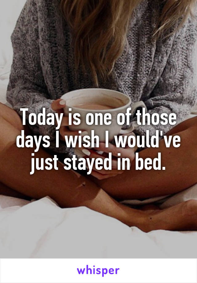 today-is-one-of-those-days-i-wish-i-would-ve-just-stayed-in-bed