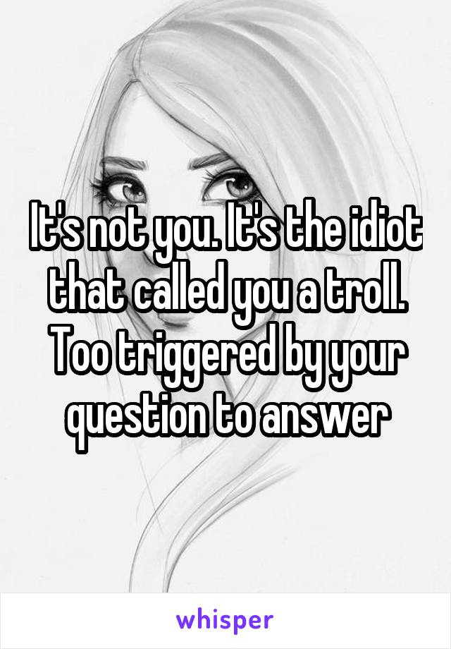 It's not you. It's the idiot that called you a troll. Too triggered by your question to answer