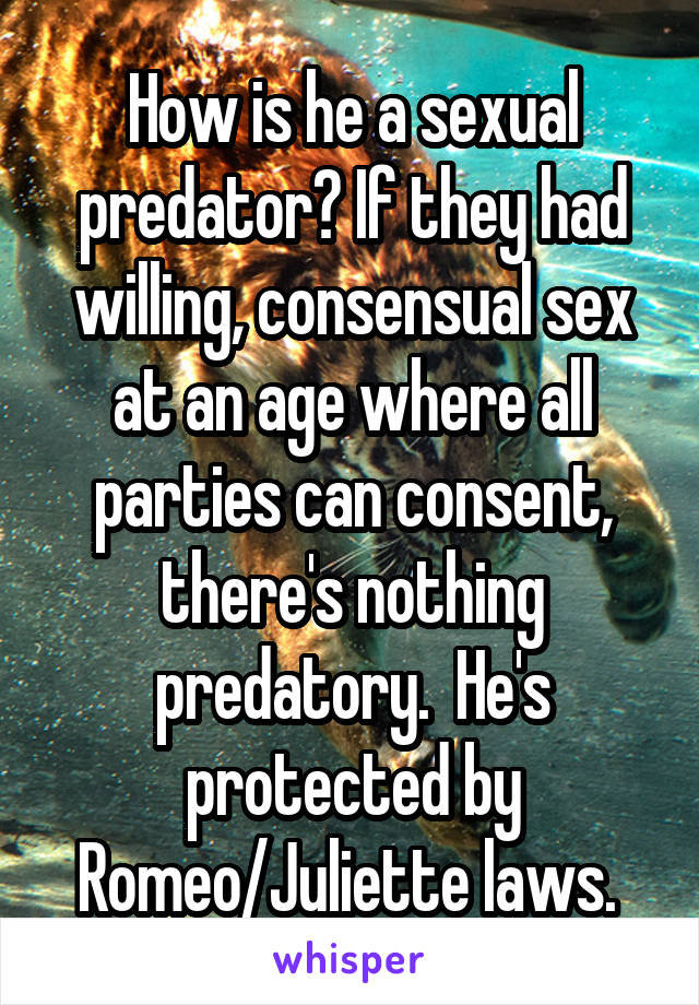 How is he a sexual predator? If they had willing, consensual sex at an age where all parties can consent, there's nothing predatory.  He's protected by Romeo/Juliette laws. 