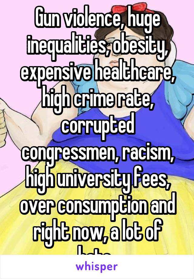 Gun violence, huge inequalities, obesity, expensive healthcare, high crime rate, corrupted congressmen, racism, high university fees, over consumption and right now, a lot of hate..