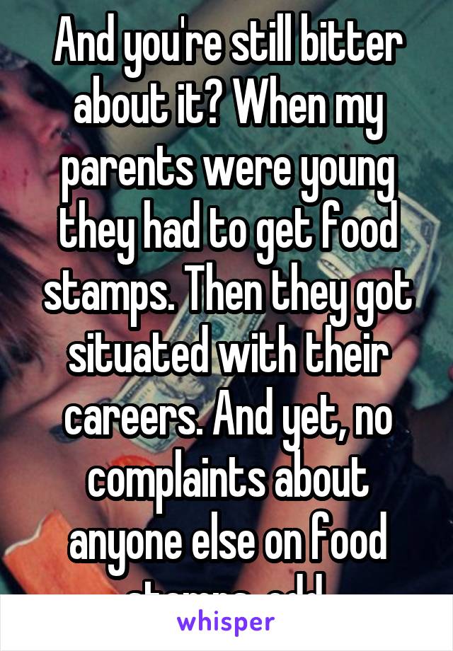 And you're still bitter about it? When my parents were young they had to get food stamps. Then they got situated with their careers. And yet, no complaints about anyone else on food stamps, odd.