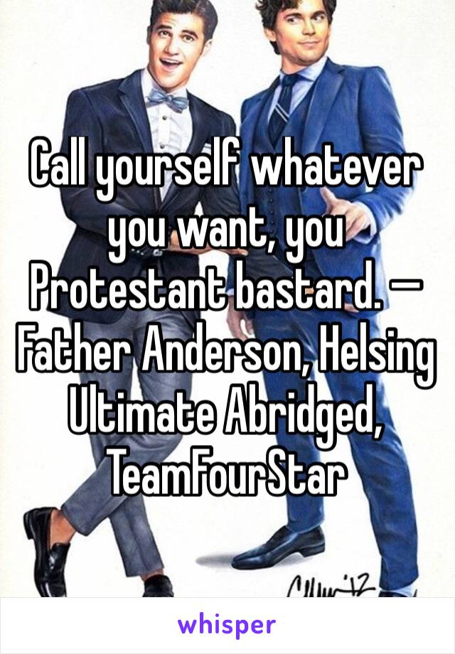 Call yourself whatever you want, you Protestant bastard. — Father Anderson, Helsing Ultimate Abridged, TeamFourStar