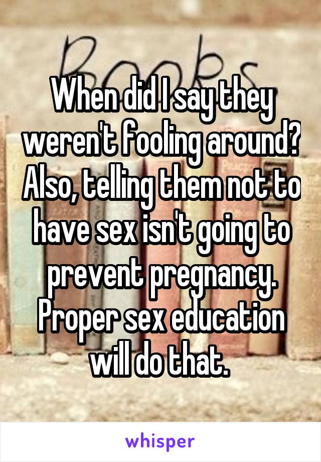 When did I say they weren't fooling around? Also, telling them not to have sex isn't going to prevent pregnancy. Proper sex education will do that. 