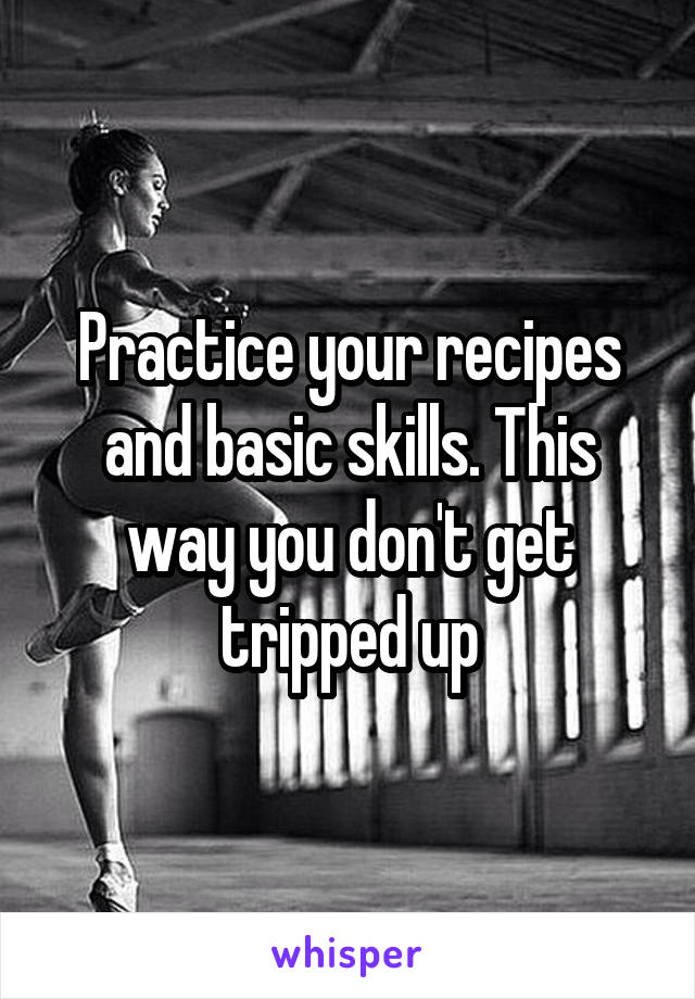 Practice your recipes and basic skills. This way you don't get tripped up