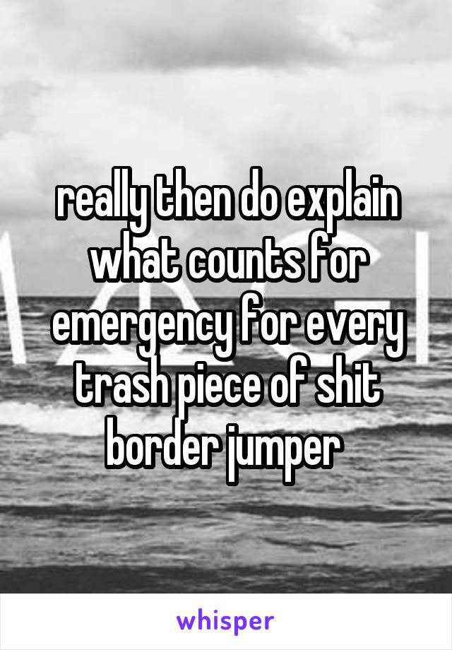 really then do explain what counts for emergency for every trash piece of shit border jumper 