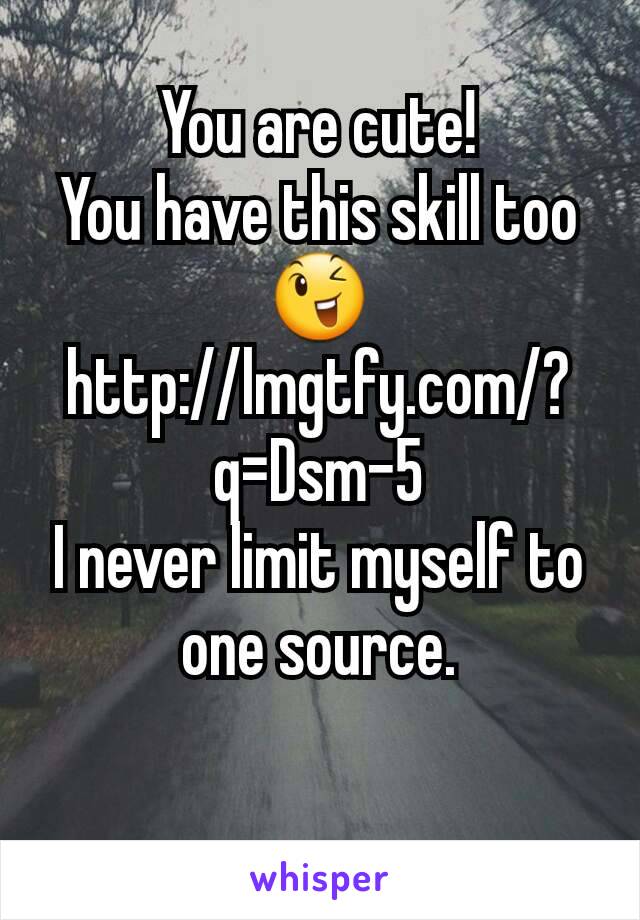 You are cute!
You have this skill too😉
http://lmgtfy.com/?q=Dsm-5
I never limit myself to one source.
