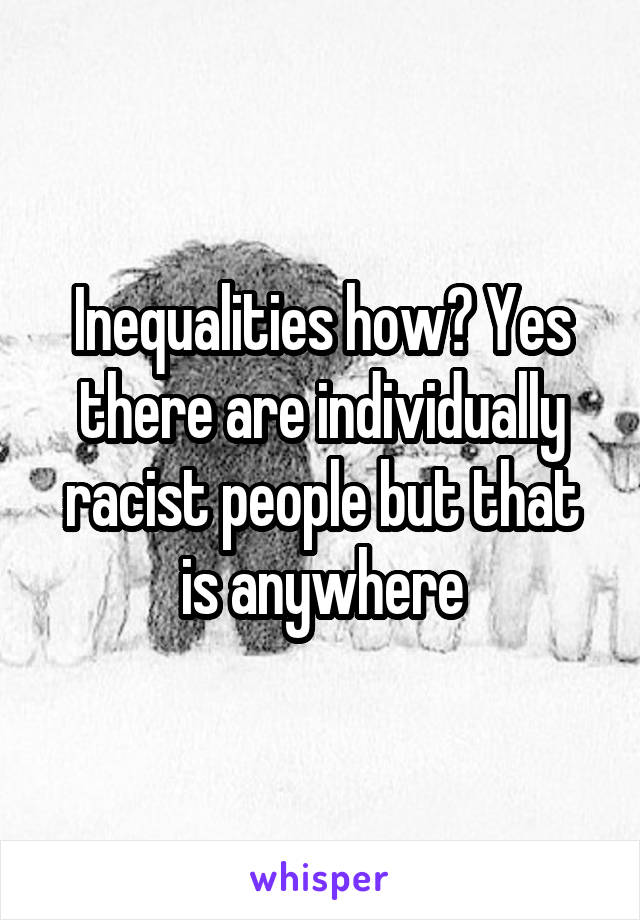 Inequalities how? Yes there are individually racist people but that is anywhere