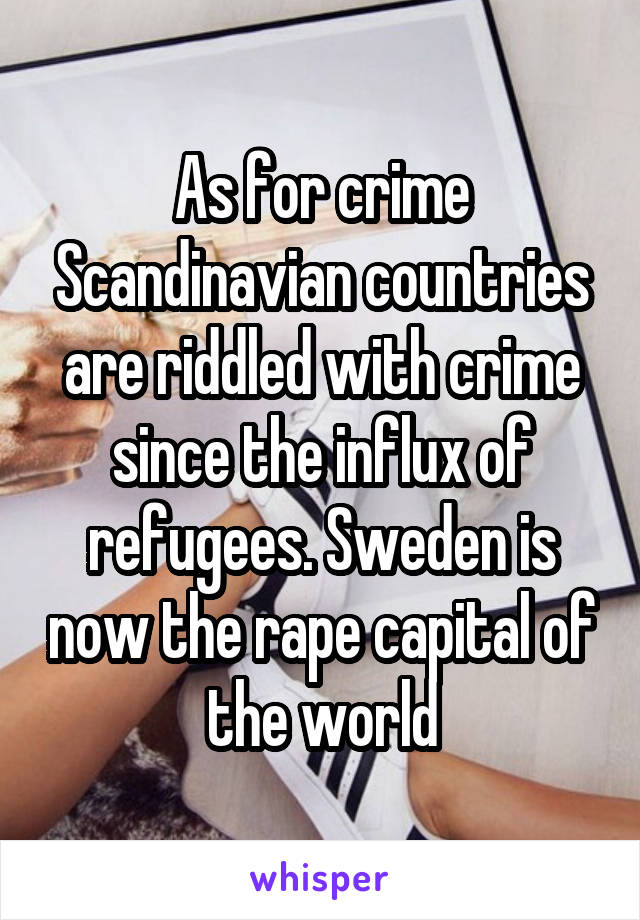 As for crime Scandinavian countries are riddled with crime since the influx of refugees. Sweden is now the rape capital of the world