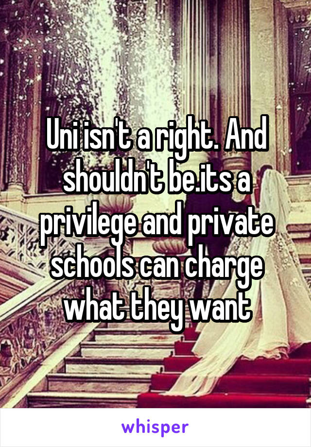 Uni isn't a right. And shouldn't be.its a privilege and private schools can charge what they want