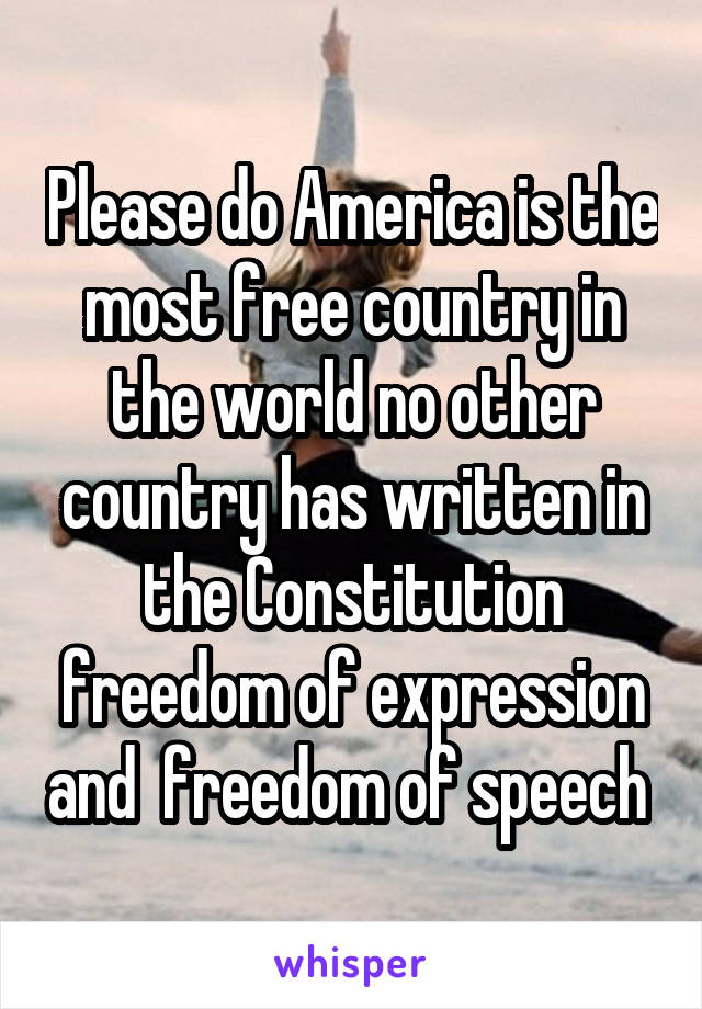 Please do America is the most free country in the world no other country has written in the Constitution freedom of expression and  freedom of speech 