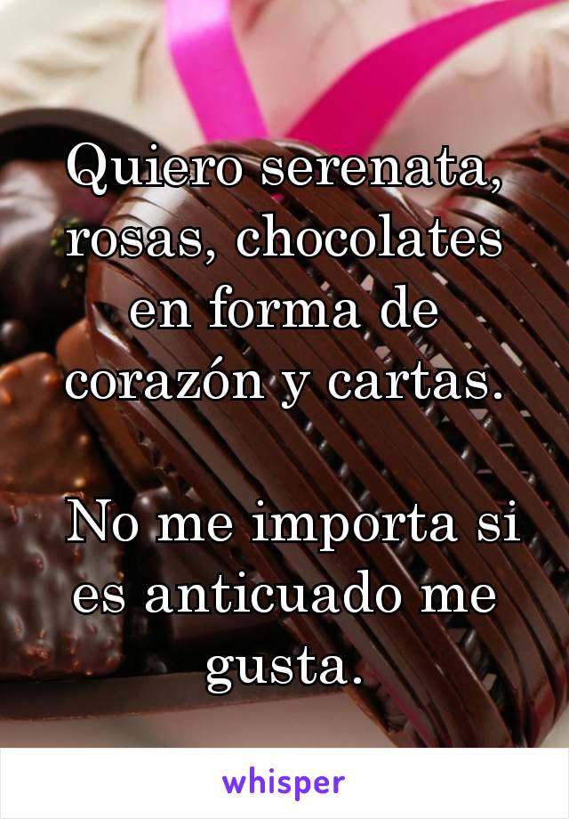 Quiero serenata, rosas, chocolates en forma de corazón y cartas.

 No me importa si es anticuado me gusta.