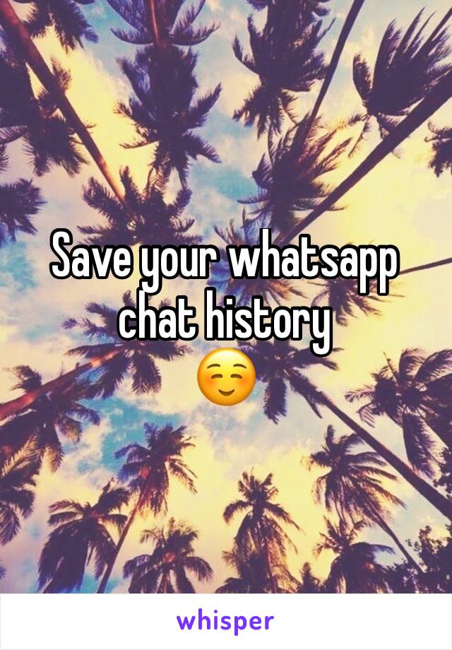 Save your whatsapp chat history
☺️