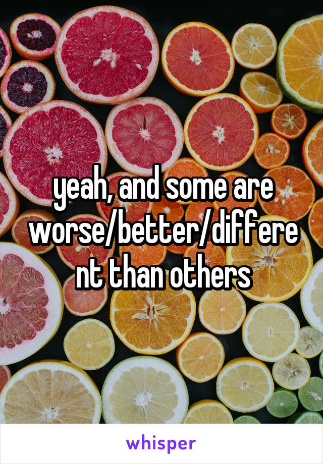 yeah, and some are worse/better/different than others