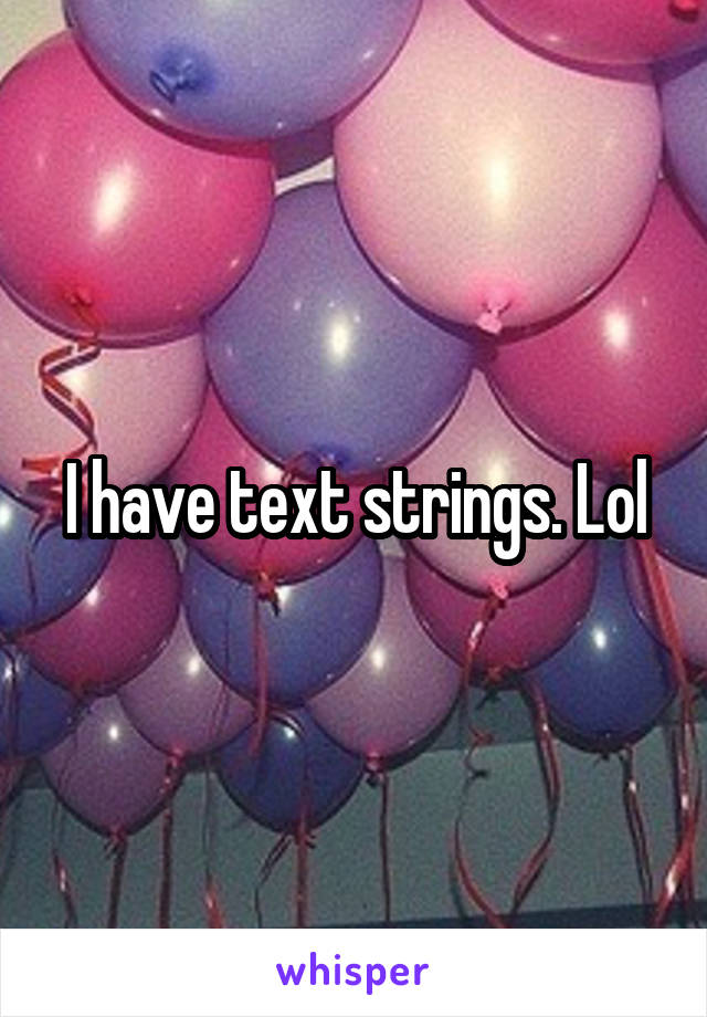 I have text strings. Lol