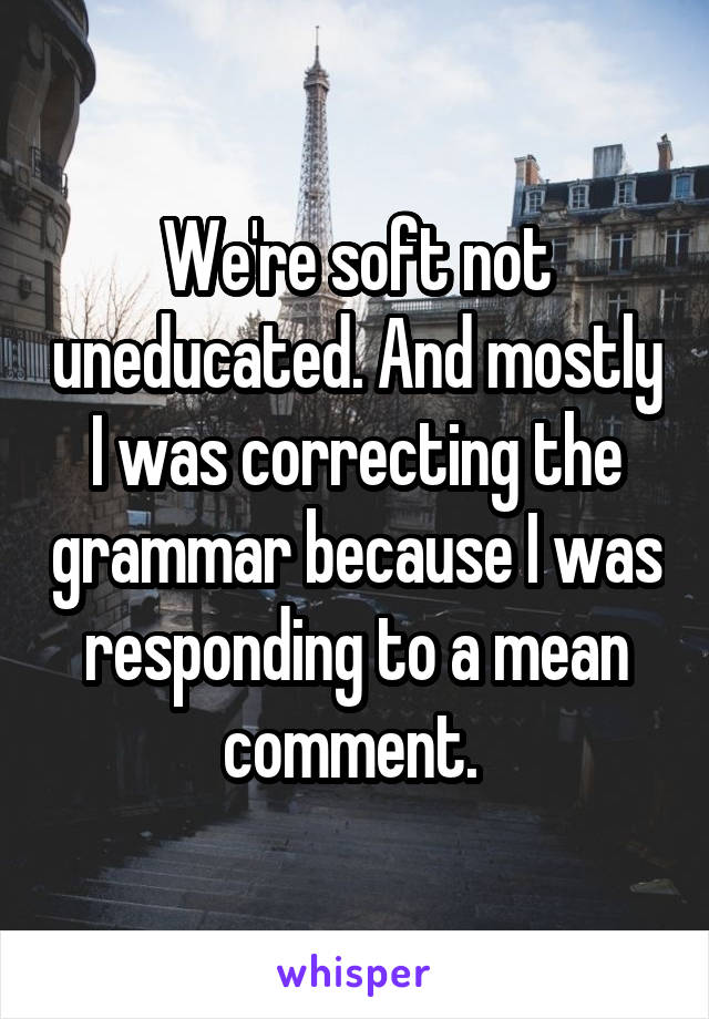 We're soft not uneducated. And mostly I was correcting the grammar because I was responding to a mean comment. 