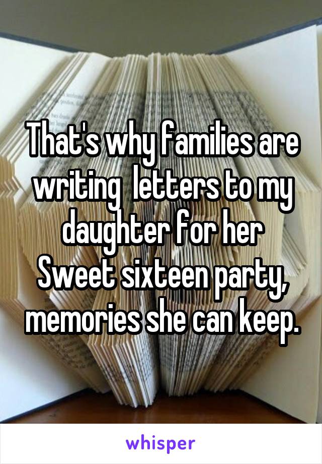 That's why families are writing  letters to my daughter for her Sweet sixteen party, memories she can keep.