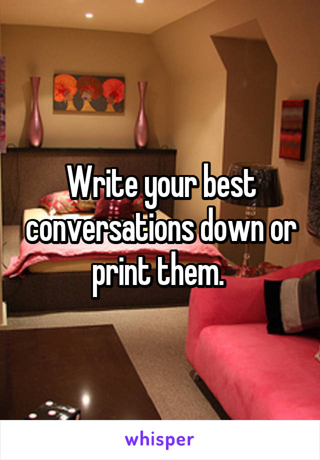 Write your best conversations down or print them. 