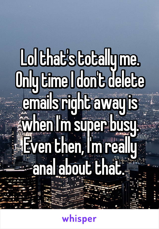 Lol that's totally me. Only time I don't delete emails right away is when I'm super busy. Even then, I'm really anal about that. 