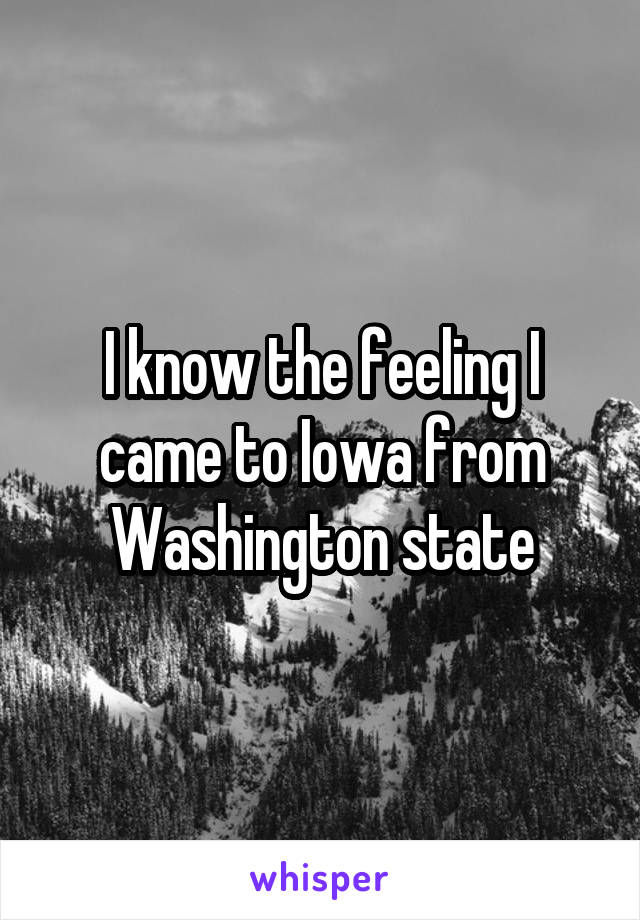 I know the feeling I came to Iowa from Washington state