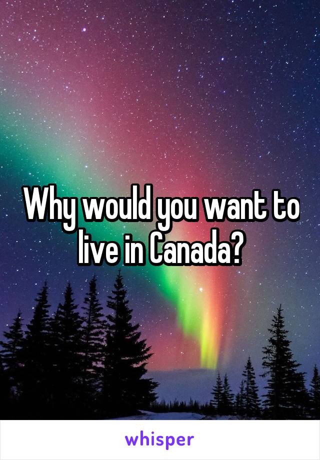 Why would you want to live in Canada?