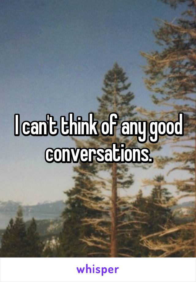 I can't think of any good conversations.