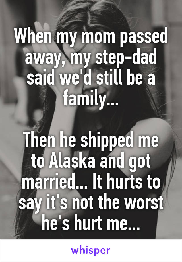When my mom passed away, my step-dad said we'd still be a family...

Then he shipped me to Alaska and got married... It hurts to say it's not the worst he's hurt me...