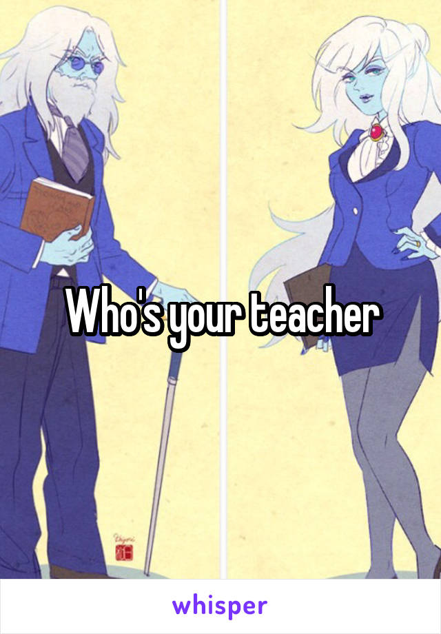 Who's your teacher