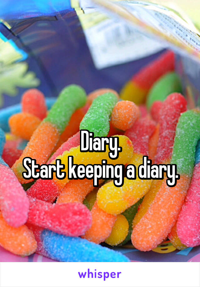 
Diary.
Start keeping a diary.