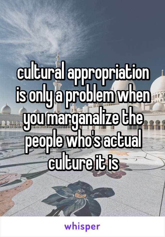 cultural appropriation is only a problem when you marganalize the people who's actual culture it is