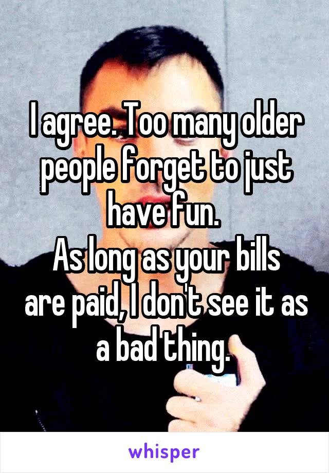 I agree. Too many older people forget to just have fun. 
As long as your bills are paid, I don't see it as a bad thing. 